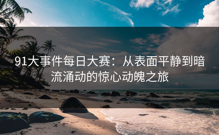 91大事件每日大赛：从表面平静到暗流涌动的惊心动魄之旅