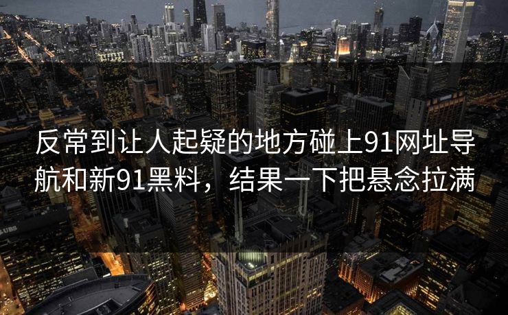 反常到让人起疑的地方碰上91网址导航和新91黑料，结果一下把悬念拉满