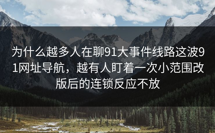 为什么越多人在聊91大事件线路这波91网址导航,越有人盯着一次小范围改版后的连锁反应不放 为什么越多人在聊91大事件线路这波91网址导航,越有人盯着一次小范围改版后的连锁反应不放