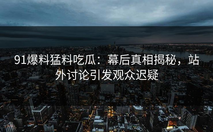 91爆料猛料吃瓜：幕后真相揭秘，站外讨论引发观众迟疑