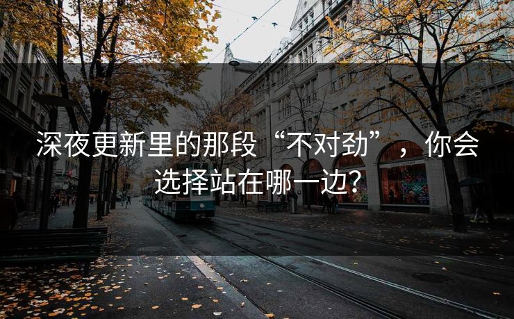 深夜更新里的那段“不对劲”，你会选择站在哪一边？