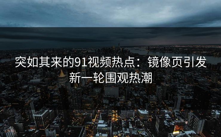 突如其来的91视频热点:镜像页引发新一轮围观热潮 突如其来的91视频热点:镜像页引发新一轮围观热潮
