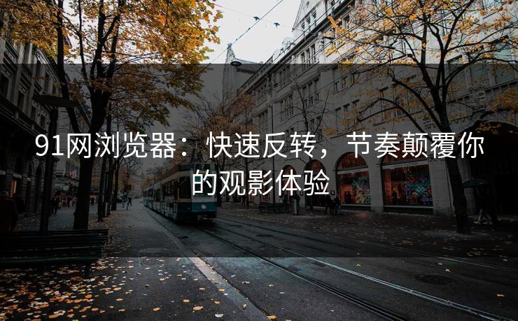 91网浏览器：快速反转，节奏颠覆你的观影体验