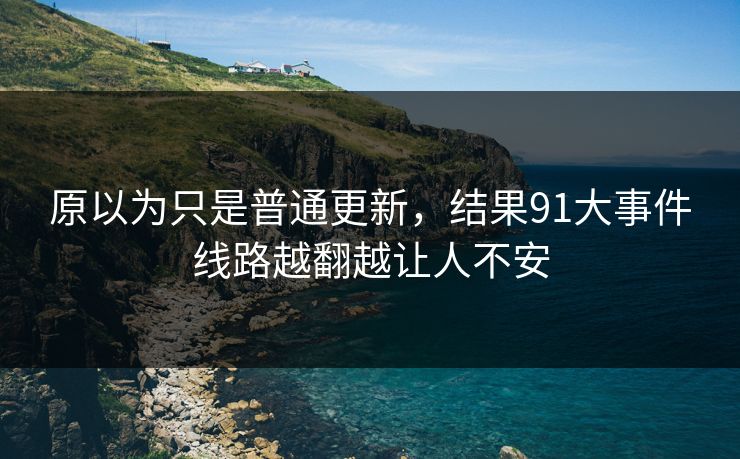 原以为只是普通更新,结果91大事件线路越翻越让人不安 原以为只是普通更新,结果91大事件线路越翻越让人不安