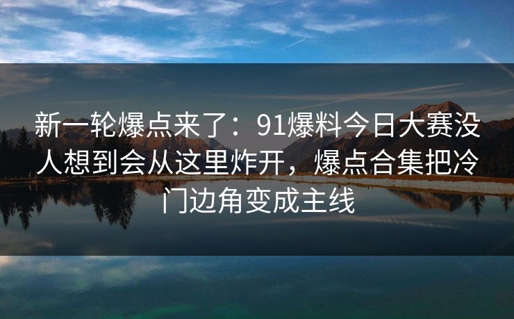新一轮爆点来了:91爆料今日大赛没人想到会从这里炸开,爆点合集把冷门边角变成主线 新一轮爆点来了:91爆料今日大赛没人想到会从这里炸开,爆点合集把冷门边角变成主线