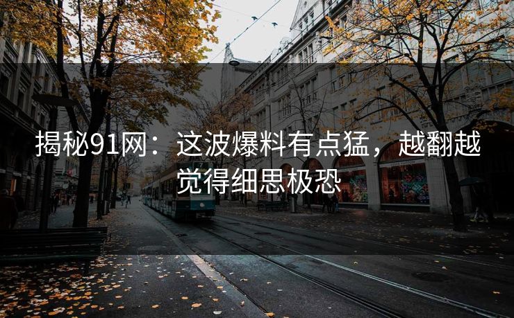 揭秘91网：这波爆料有点猛，越翻越觉得细思极恐