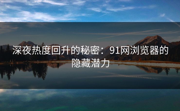 深夜热度回升的秘密：91网浏览器的隐藏潜力