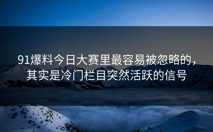 91爆料今日大赛里最容易被忽略的，其实是冷门栏目突然活跃的信号