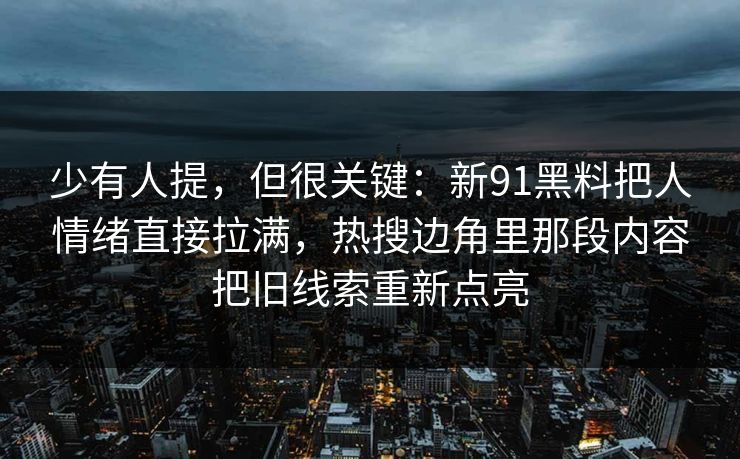 少有人提，但很关键：新91黑料把人情绪直接拉满，热搜边角里那段内容把旧线索重新点亮
