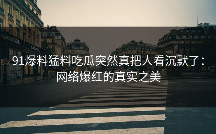 91爆料猛料吃瓜突然真把人看沉默了：网络爆红的真实之美