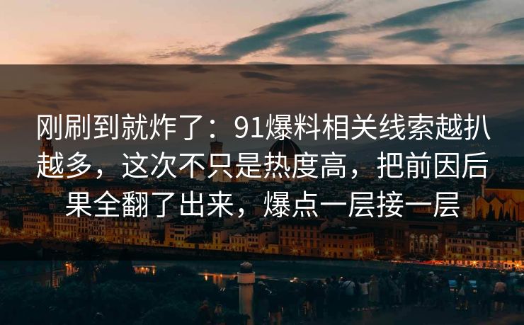 刚刷到就炸了：91爆料相关线索越扒越多，这次不只是热度高，把前因后果全翻了出来，爆点一层接一层