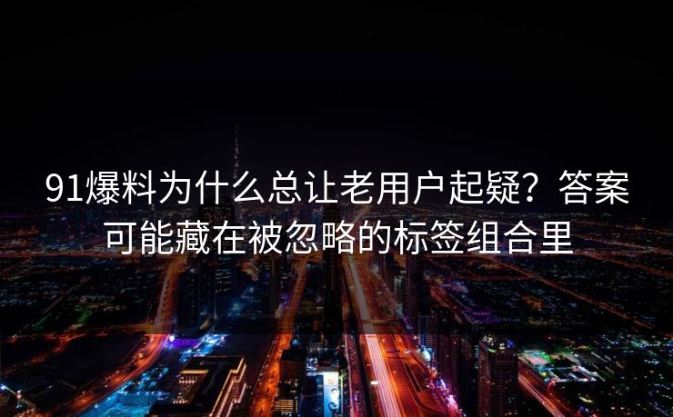 91爆料为什么总让老用户起疑？答案可能藏在被忽略的标签组合里