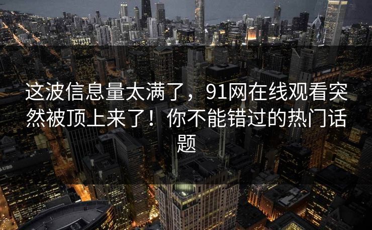 这波信息量太满了，91网在线观看突然被顶上来了！你不能错过的热门话题
