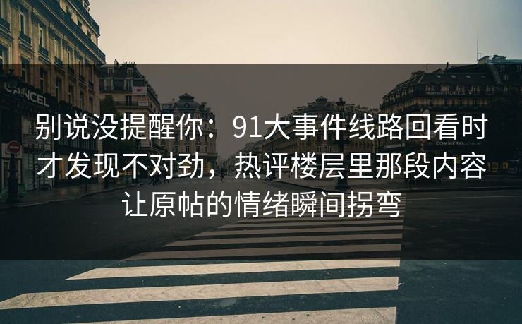 别说没提醒你：91大事件线路回看时才发现不对劲，热评楼层里那段内容让原帖的情绪瞬间拐弯