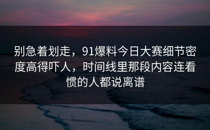 别急着划走，91爆料今日大赛细节密度高得吓人，时间线里那段内容连看惯的人都说离谱