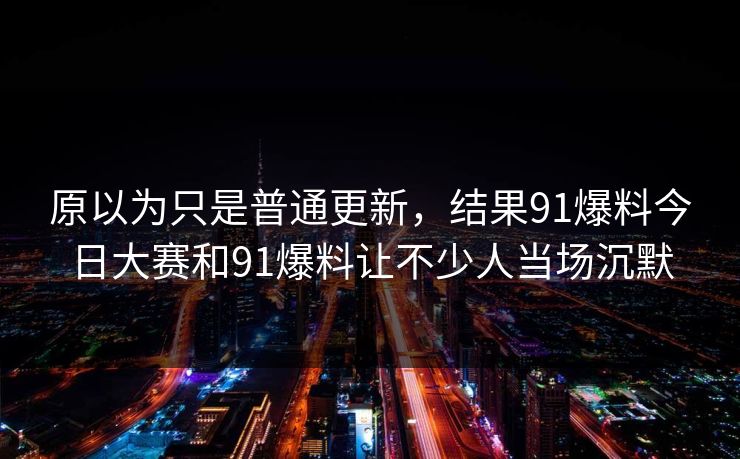 原以为只是普通更新，结果91爆料今日大赛和91爆料让不少人当场沉默