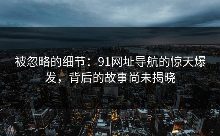 被忽略的细节:91网址导航的惊天爆发,背后的故事尚未揭晓 被忽略的细节:91网址导航的惊天爆发,背后的故事尚未揭晓
