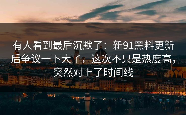 有人看到最后沉默了:新91黑料更新后争议一下大了,这次不只是热度高,突然对上了时间线 有人看到最后沉默了:新91黑料更新后争议一下大了,这次不只是热度高,突然对上了时间线
