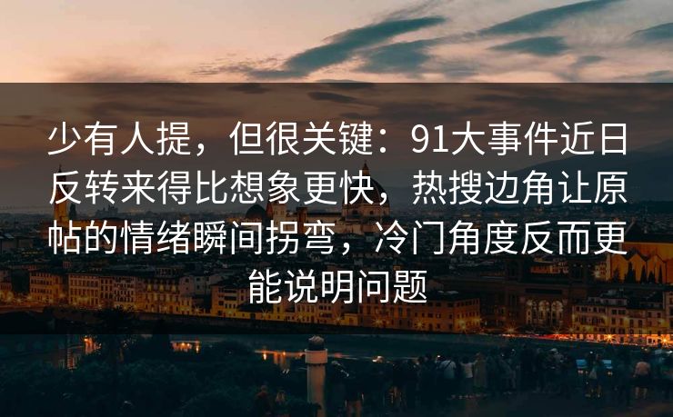 少有人提,但很关键:91大事件近日反转来得比想象更快,热搜边角让原帖的情绪瞬间拐弯,冷门角度反而更能说明问题 少有人提,但很关键:91大事件近日反转来得比想象更快,热搜边角让原帖的情绪瞬间拐弯,冷门角度反而更能说明问题