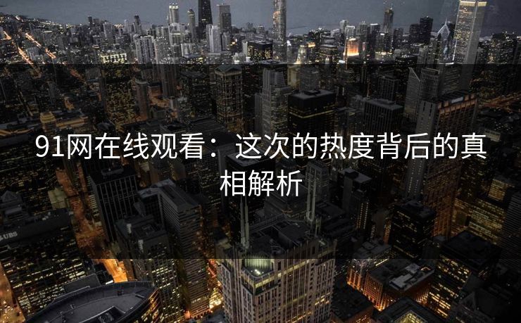 91网在线观看:这次的热度背后的真相解析 91网在线观看:这次的热度背后的真相解析
