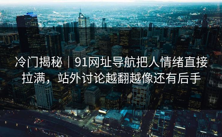 冷门揭秘|91网址导航把人情绪直接拉满,站外讨论越翻越像还有后手 冷门揭秘|91网址导航把人情绪直接拉满,站外讨论越翻越像还有后手