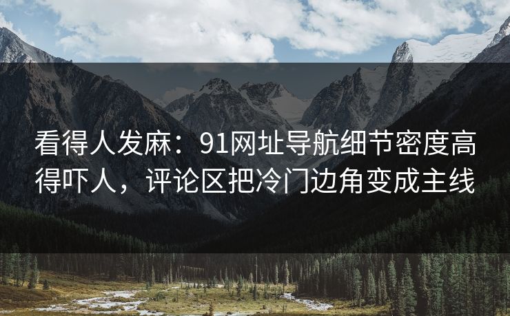 看得人发麻:91网址导航细节密度高得吓人,评论区把冷门边角变成主线 看得人发麻:91网址导航细节密度高得吓人,评论区把冷门边角变成主线