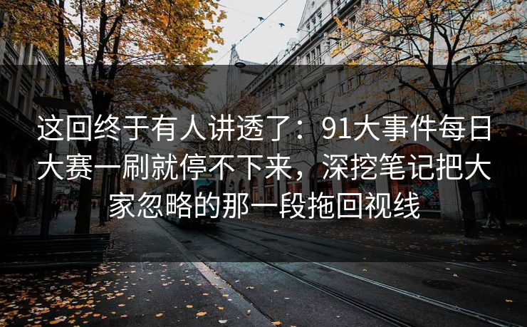 这回终于有人讲透了:91大事件每日大赛一刷就停不下来,深挖笔记把大家忽略的那一段拖回视线 这回终于有人讲透了:91大事件每日大赛一刷就停不下来,深挖笔记把大家忽略的那一段拖回视线
