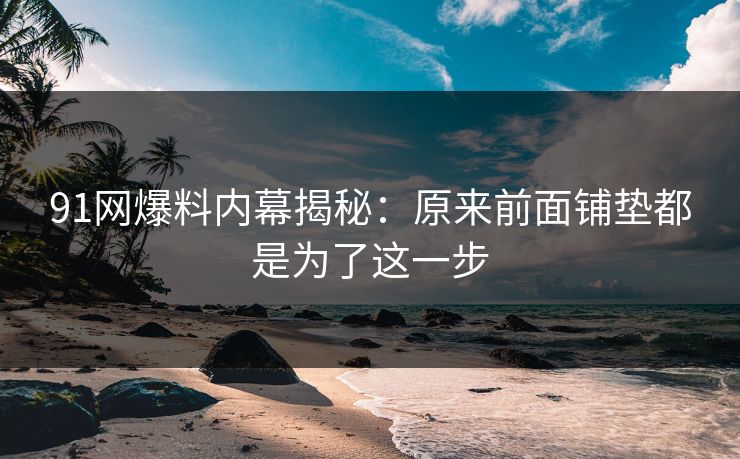91网爆料内幕揭秘:原来前面铺垫都是为了这一步 91网爆料内幕揭秘:原来前面铺垫都是为了这一步
