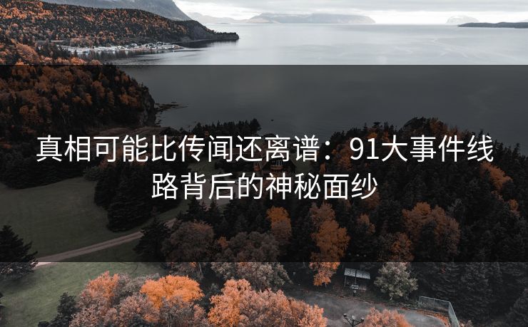 真相可能比传闻还离谱:91大事件线路背后的神秘面纱 真相可能比传闻还离谱:91大事件线路背后的神秘面纱