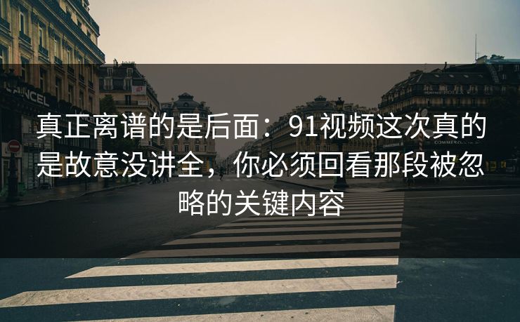 真正离谱的是后面:91视频这次真的是故意没讲全,你必须回看那段被忽略的关键内容 真正离谱的是后面:91视频这次真的是故意没讲全,你必须回看那段被忽略的关键内容