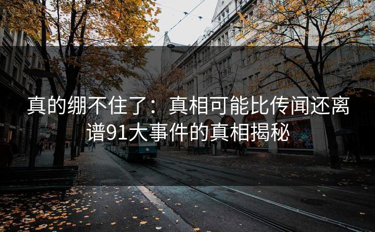 真的绷不住了:真相可能比传闻还离谱91大事件的真相揭秘 真的绷不住了:真相可能比传闻还离谱91大事件的真相揭秘