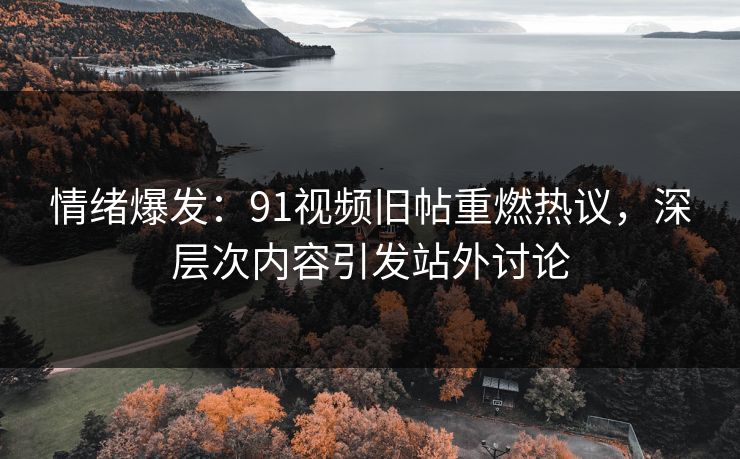 情绪爆发:91视频旧帖重燃热议,深层次内容引发站外讨论 情绪爆发:91视频旧帖重燃热议,深层次内容引发站外讨论
