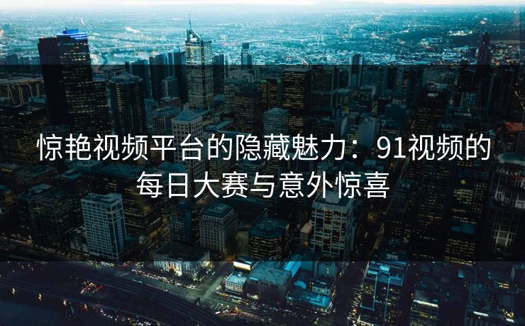 惊艳视频平台的隐藏魅力:91视频的每日大赛与意外惊喜 惊艳视频平台的隐藏魅力:91视频的每日大赛与意外惊喜