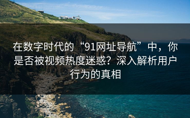 在数字时代的“91网址导航”中,你是否被视频热度迷惑?深入解析用户行为的真相 在数字时代的“91网址导航”中,你是否被视频热度迷惑?深入解析用户行为的真相