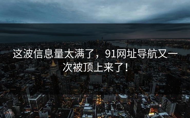 这波信息量太满了,91网址导航又一次被顶上来了! 这波信息量太满了,91网址导航又一次被顶上来了!