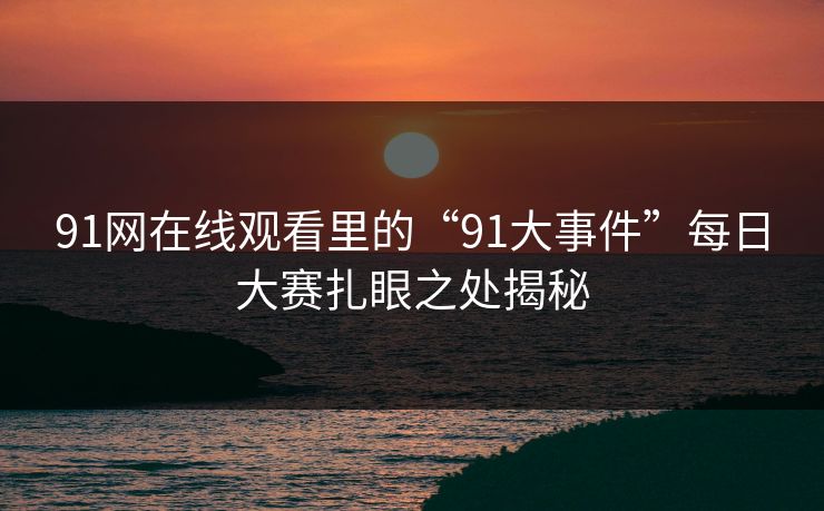 91网在线观看里的“91大事件”每日大赛扎眼之处揭秘 91网在线观看里的“91大事件”每日大赛扎眼之处揭秘