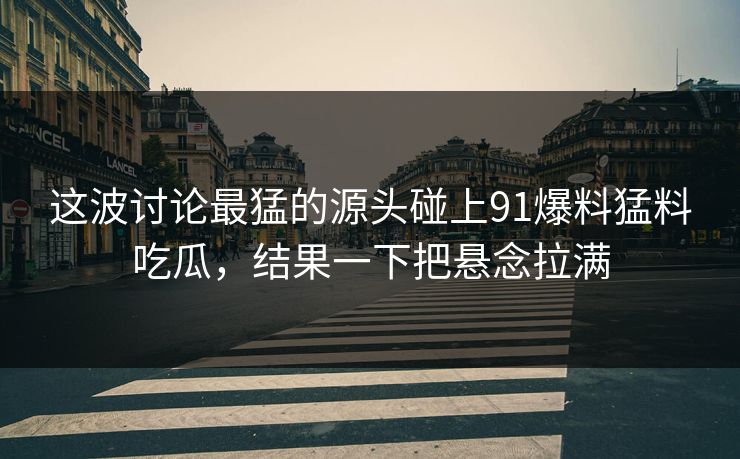 这波讨论最猛的源头碰上91爆料猛料吃瓜,结果一下把悬念拉满 这波讨论最猛的源头碰上91爆料猛料吃瓜,结果一下把悬念拉满