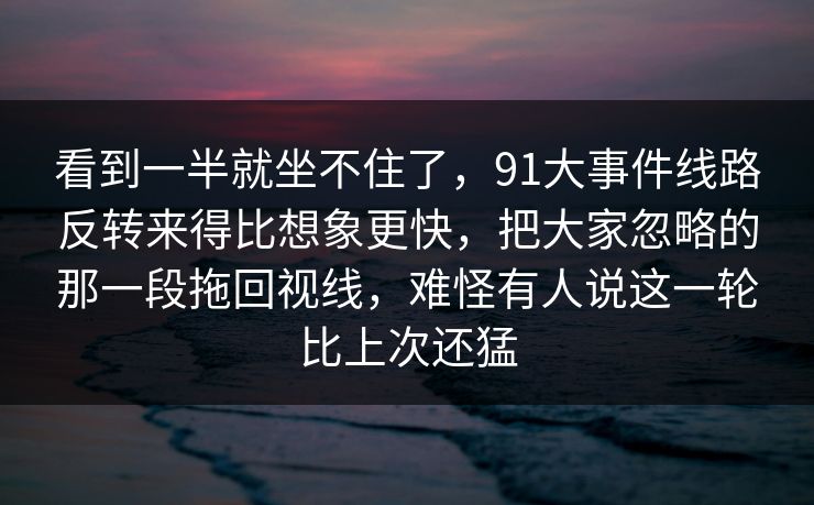 看到一半就坐不住了,91大事件线路反转来得比想象更快,把大家忽略的那一段拖回视线,难怪有人说这一轮比上次还猛 看到一半就坐不住了,91大事件线路反转来得比想象更快,把大家忽略的那一段拖回视线,难怪有人说这一轮比上次还猛
